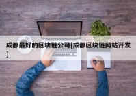 成都最好的区块链公司[成都区块链网站开发]