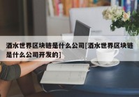 酒水世界区块链是什么公司[酒水世界区块链是什么公司开发的]