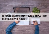 赣州互联网区块链包括什么公司的产品[赣州区块链金融产业沙盒园]