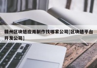 赣州区块链应用制作找哪家公司[区块链平台开发公司]