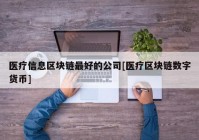 医疗信息区块链最好的公司[医疗区块链数字货币]