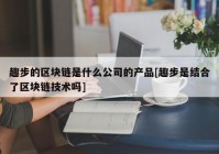 趣步的区块链是什么公司的产品[趣步是结合了区块链技术吗]