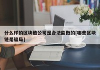 什么样的区块链公司是合法能做的[哪些区块链是骗局]