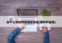 茶叶公司如何使用区块链[茶叶产业链]