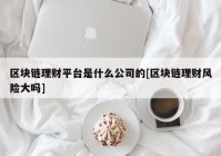 区块链理财平台是什么公司的[区块链理财风险大吗]