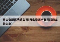 再生资源区块链公司[再生资源产业互联网龙头企业]