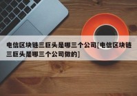 电信区块链三巨头是哪三个公司[电信区块链三巨头是哪三个公司做的]