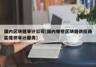 国内区块链审计公司[国内哪些区块链供应商能提供审计服务]