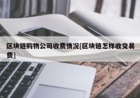 区块链购物公司收费情况[区块链怎样收交易费]