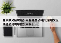 北京顺义区块链公司有哪些公司[北京顺义区块链公司有哪些公司啊]