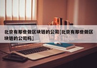 北京有那些做区块链的公司[北京有那些做区块链的公司吗]